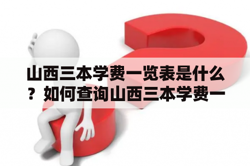 山西三本学费一览表是什么？如何查询山西三本学费一览表？三本学费一览表有哪些内容？