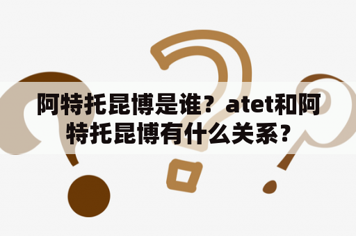 阿特托昆博是谁？atet和阿特托昆博有什么关系？