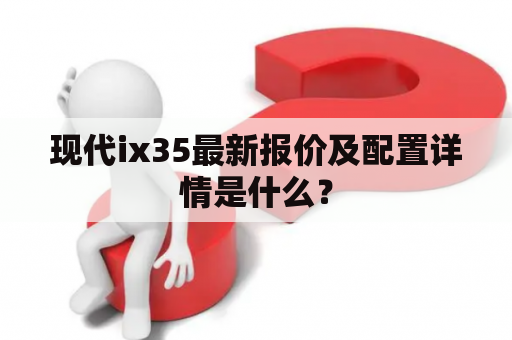 现代ix35最新报价及配置详情是什么？