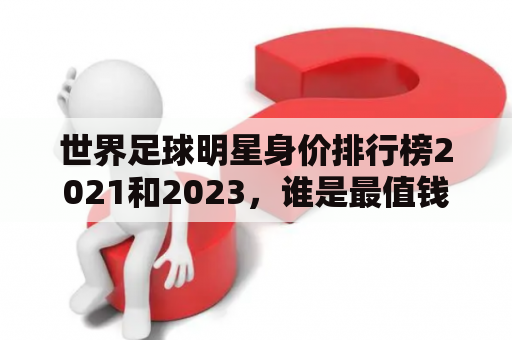 世界足球明星身价排行榜2021和2023，谁是最值钱的球员？足球身价排行榜2021和世界足球身价排行榜2023是足球迷们最关心的话题之一。每年，足球明星们的身价都会有所变化，这取决于他们的表现、球队的成绩以及市场需求等因素。