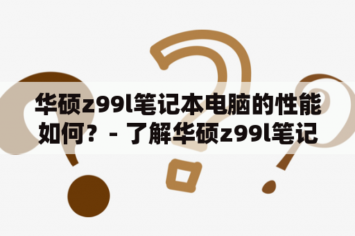 华硕z99l笔记本电脑的性能如何？- 了解华硕z99l笔记本电脑的配置和性能表现