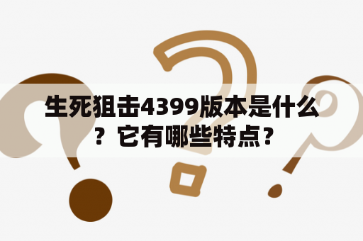 生死狙击4399版本是什么？它有哪些特点？