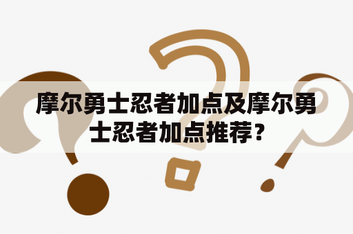 摩尔勇士忍者加点及摩尔勇士忍者加点推荐？