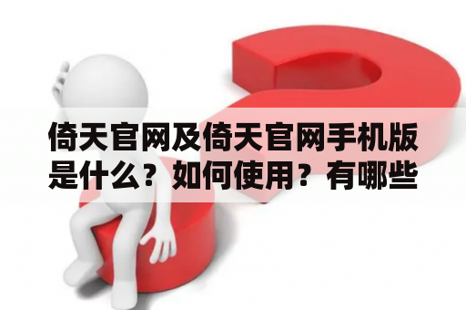 倚天官网及倚天官网手机版是什么？如何使用？有哪些功能？倚天官网是倚天屠龙记系列小说的官方网站，提供小说的阅读、下载、讨论等服务。用户可以在网站上注册账号，收藏自己喜欢的小说，参与讨论区的话题，与其他读者交流。网站还提供了小说的相关资讯、作者介绍、出版信息等内容，方便读者了解更多相关信息。