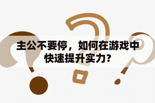 主公不要停，如何在游戏中快速提升实力？