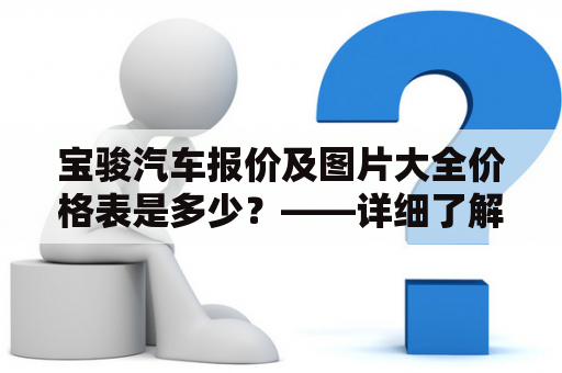 宝骏汽车报价及图片大全价格表是多少？——详细了解宝骏汽车报价及图片大全价格表