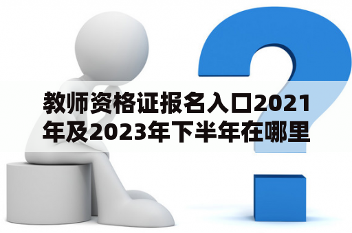 教师资格证报名入口2021年及2023年下半年在哪里？如何报名？