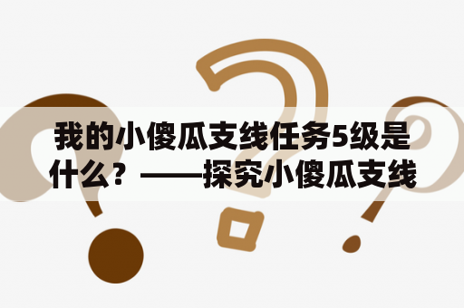 我的小傻瓜支线任务5级是什么？——探究小傻瓜支线任务的等级与内容