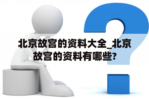 北京故宫的资料大全_北京故宫的资料有哪些?