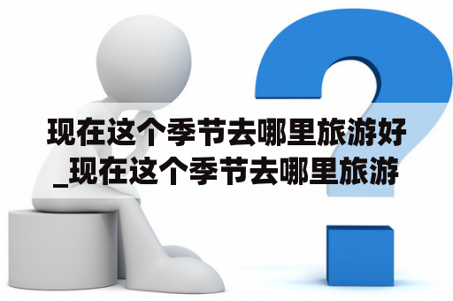 现在这个季节去哪里旅游好_现在这个季节去哪里旅游好离临沂只要几公里