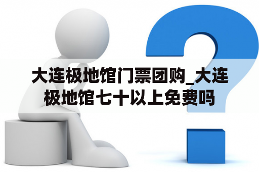 大连极地馆门票团购_大连极地馆七十以上免费吗