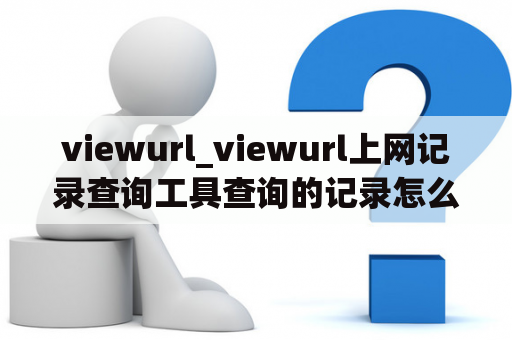 viewurl_viewurl上网记录查询工具查询的记录怎么删除