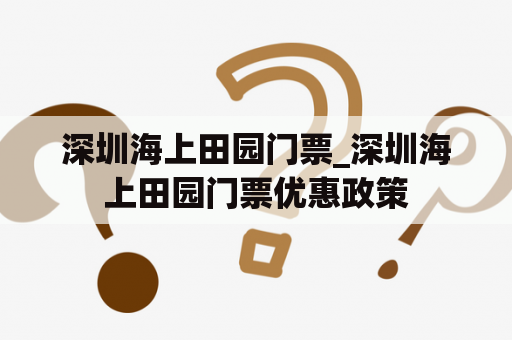 深圳海上田园门票_深圳海上田园门票优惠政策