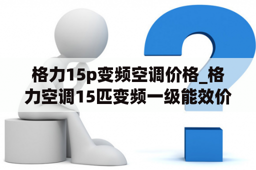 格力15p变频空调价格_格力空调15匹变频一级能效价格是多少