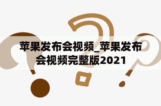 苹果发布会视频_苹果发布会视频完整版2021