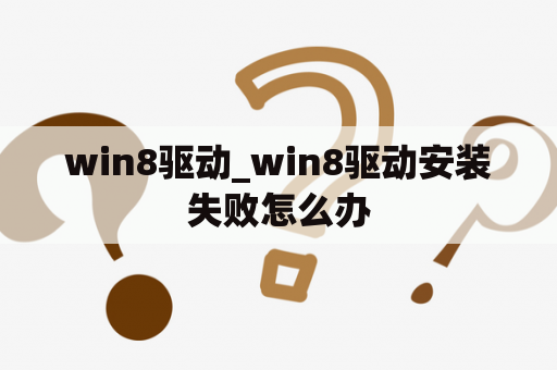 win8驱动_win8驱动安装失败怎么办