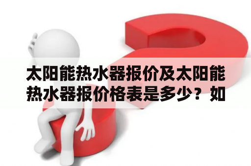 太阳能热水器报价及太阳能热水器报价格表是多少？如何选择适合自己的太阳能热水器？（TAGS: 太阳能热水器、报价、价格表、选择、使用）