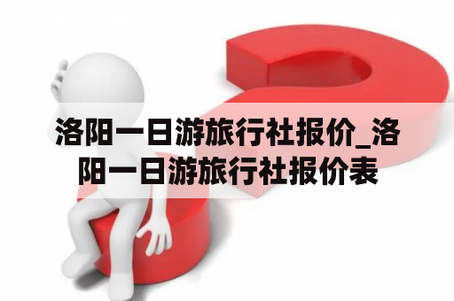 洛阳一日游旅行社报价_洛阳一日游旅行社报价表