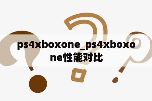 ps4xboxone_ps4xboxone性能对比