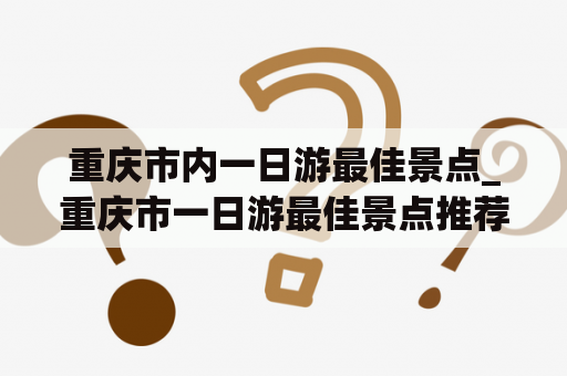 重庆市内一日游最佳景点_重庆市一日游最佳景点推荐