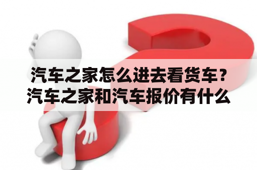 汽车之家怎么进去看货车？汽车之家和汽车报价有什么区别，那个更好用？