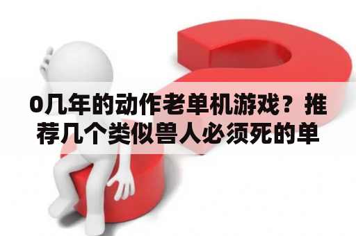 0几年的动作老单机游戏？推荐几个类似兽人必须死的单机游戏，或者好玩的动作类单机游戏，一定要画面好的？