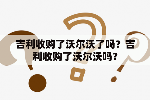 吉利收购了沃尔沃了吗？吉利收购了沃尔沃吗？