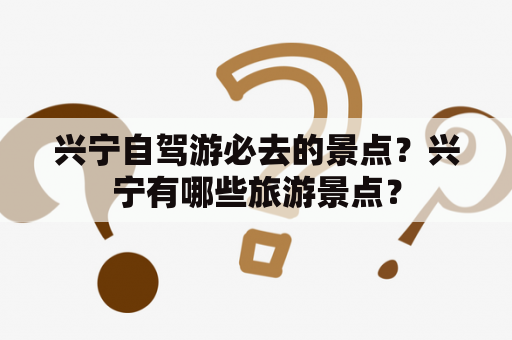 兴宁自驾游必去的景点？兴宁有哪些旅游景点？