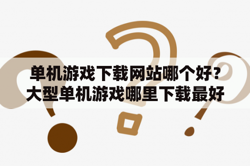 单机游戏下载网站哪个好？大型单机游戏哪里下载最好？