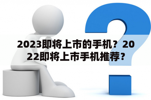 2023即将上市的手机？2022即将上市手机推荐？