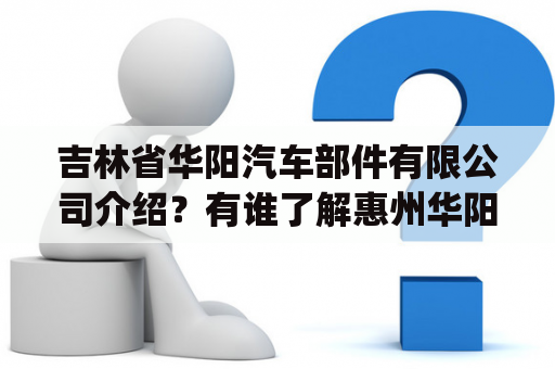 吉林省华阳汽车部件有限公司介绍？有谁了解惠州华阳集团汽车电子中心？(两个问题一起送分)？