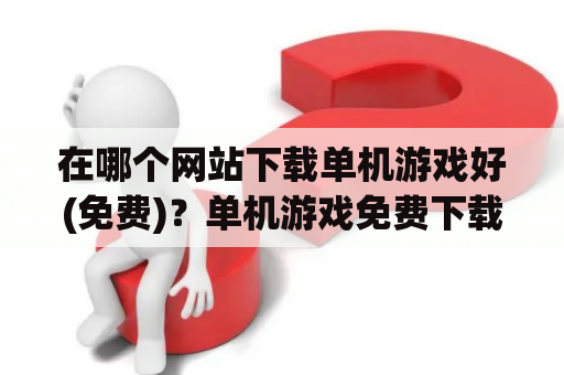 在哪个网站下载单机游戏好(免费)？单机游戏免费下载网站