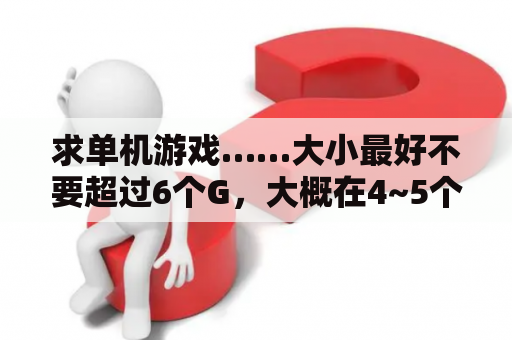 求单机游戏……大小最好不要超过6个G，大概在4~5个G左右的吧？单机游戏吧