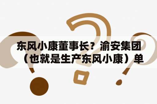 东风小康董事长？渝安集团（也就是生产东风小康）单位怎么样？