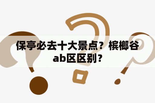 保亭必去十大景点？槟榔谷ab区区别？