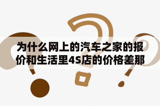 为什么网上的汽车之家的报价和生活里4S店的价格差那么大？懂车帝易车网汽车之家有什么不同？