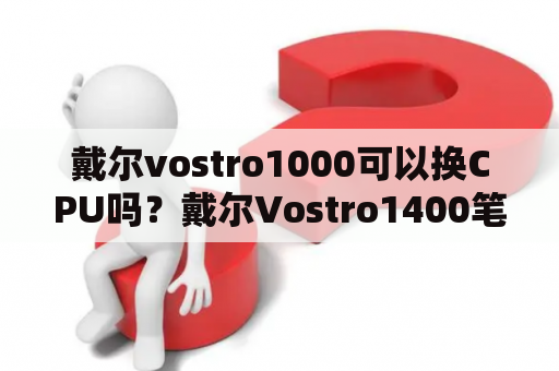 戴尔vostro1000可以换CPU吗？戴尔Vostro1400笔记本能加显卡？