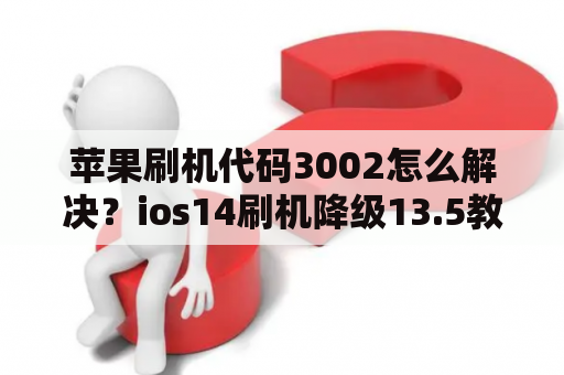 苹果刷机代码3002怎么解决？ios14刷机降级13.5教程？