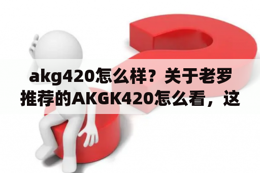 akg420怎么样？关于老罗推荐的AKGK420怎么看，这个耳机怎么样？