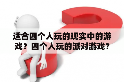 适合四个人玩的现实中的游戏？四个人玩的派对游戏？