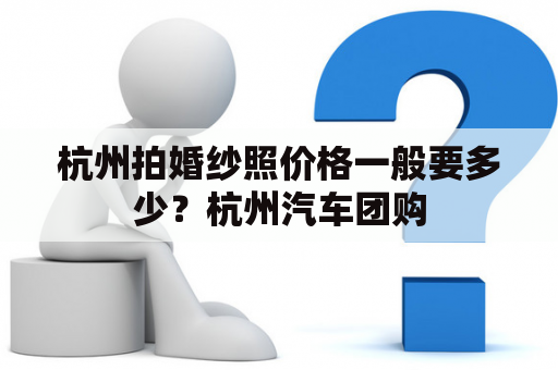 杭州拍婚纱照价格一般要多少？杭州汽车团购