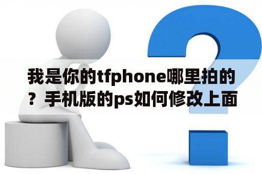 我是你的tfphone哪里拍的？手机版的ps如何修改上面的数字？