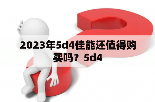 2023年5d4佳能还值得购买吗？5d4