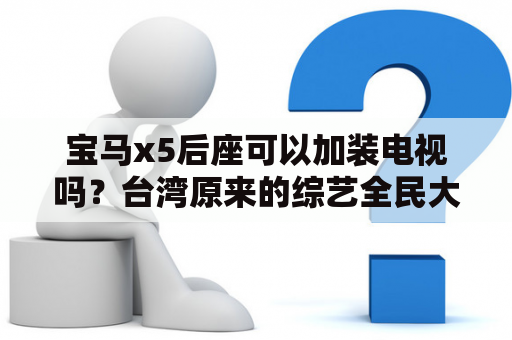 宝马x5后座可以加装电视吗？台湾原来的综艺全民大闷锅现在改成什么了？