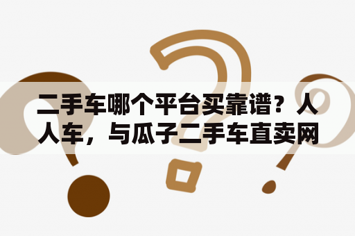 二手车哪个平台买靠谱？人人车，与瓜子二手车直卖网，哪个比较靠谱？