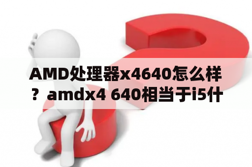 AMD处理器x4640怎么样？amdx4 640相当于i5什么级别啊？