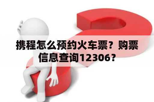 携程怎么预约火车票？购票信息查询12306？