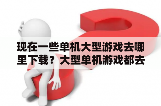 现在一些单机大型游戏去哪里下载？大型单机游戏都去哪里下载的？