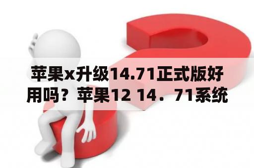 苹果x升级14.71正式版好用吗？苹果12 14．71系统要不要升级到15系统版本？