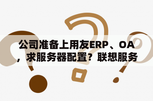 公司准备上用友ERP、OA，求服务器配置？联想服务器sr3650怎么修改为uefi？